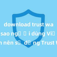 download trust wallet Tại sao người dùng Việt Nam nên sử dụng Trust Wallet? Lợi ích và rủi ro